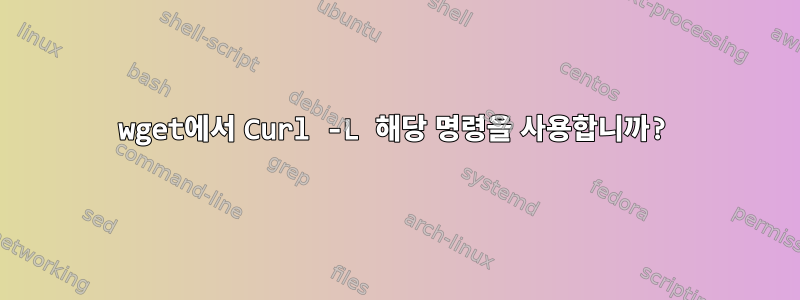 wget에서 Curl -L 해당 명령을 사용합니까?