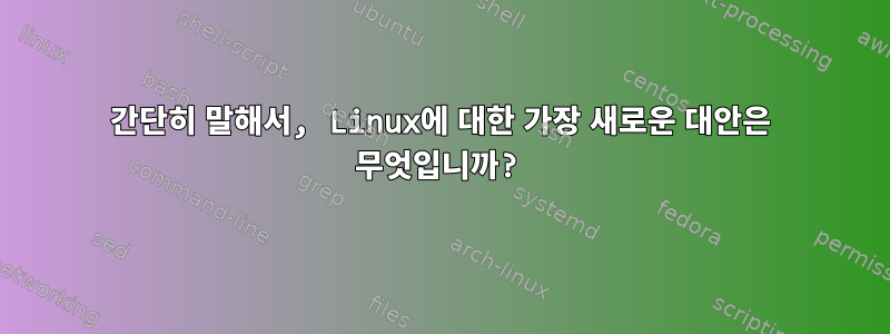 간단히 말해서, Linux에 대한 가장 새로운 대안은 무엇입니까?