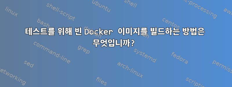 테스트를 위해 빈 Docker 이미지를 빌드하는 방법은 무엇입니까?