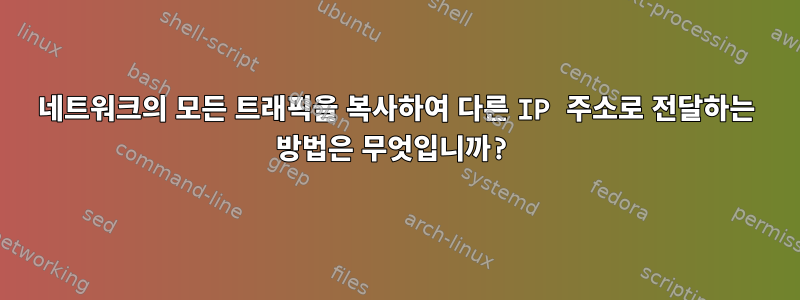 네트워크의 모든 트래픽을 복사하여 다른 IP 주소로 전달하는 방법은 무엇입니까?