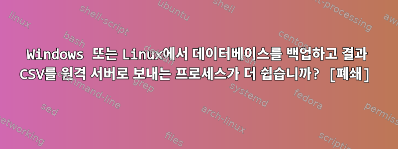 Windows 또는 Linux에서 데이터베이스를 백업하고 결과 CSV를 원격 서버로 보내는 프로세스가 더 쉽습니까? [폐쇄]