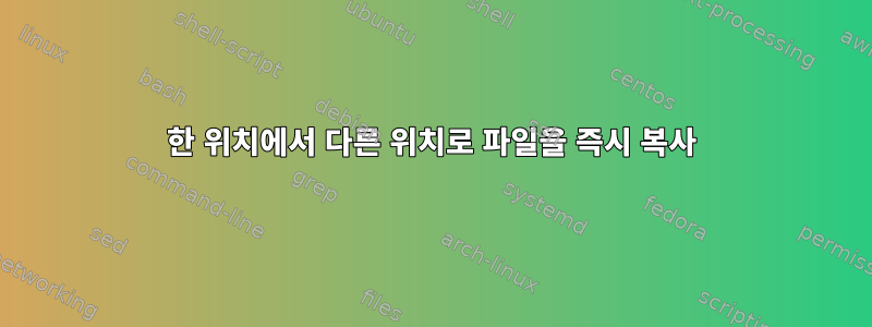 한 위치에서 다른 위치로 파일을 즉시 복사