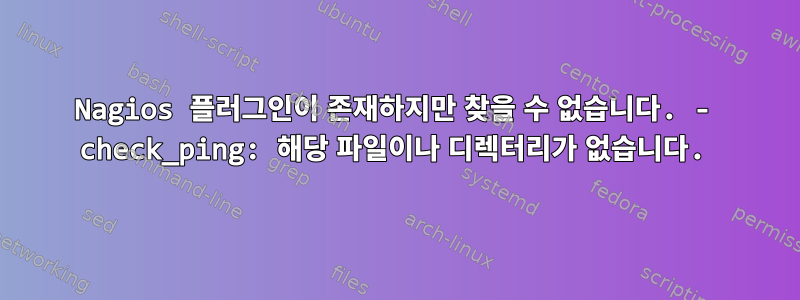 Nagios 플러그인이 존재하지만 찾을 수 없습니다. - check_ping: 해당 파일이나 디렉터리가 없습니다.