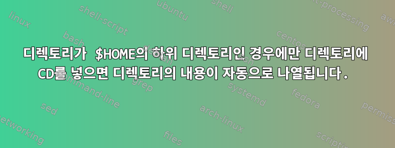 디렉토리가 $HOME의 하위 디렉토리인 경우에만 디렉토리에 CD를 넣으면 디렉토리의 내용이 자동으로 나열됩니다.