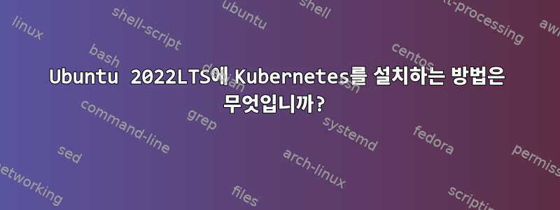 Ubuntu 2022LTS에 Kubernetes를 설치하는 방법은 무엇입니까?