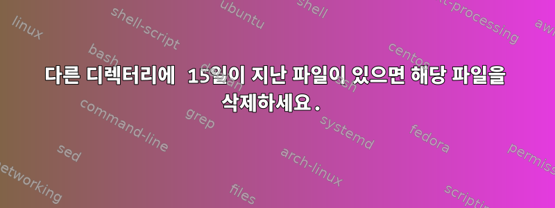 다른 디렉터리에 15일이 지난 파일이 있으면 해당 파일을 삭제하세요.