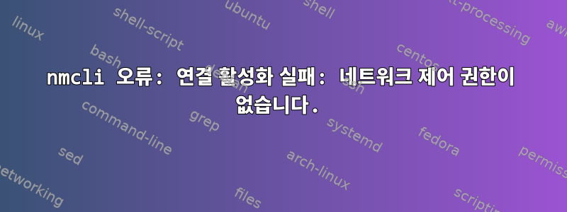 nmcli 오류: 연결 활성화 실패: 네트워크 제어 권한이 없습니다.