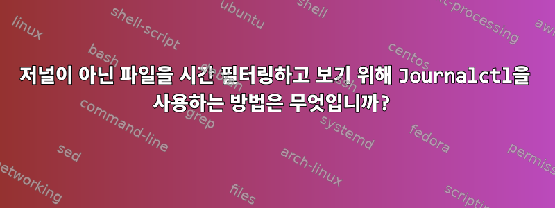 저널이 아닌 파일을 시간 필터링하고 보기 위해 Journalctl을 사용하는 방법은 무엇입니까?