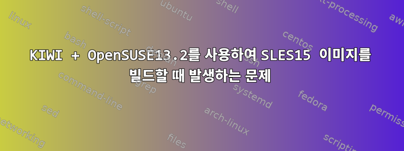 KIWI + OpenSUSE13.2를 사용하여 SLES15 이미지를 빌드할 때 발생하는 문제