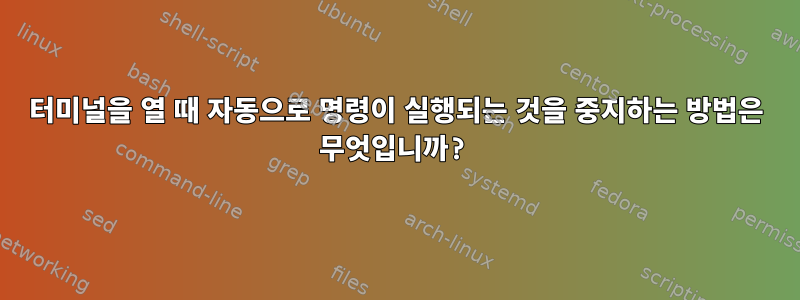 터미널을 열 때 자동으로 명령이 실행되는 것을 중지하는 방법은 무엇입니까?