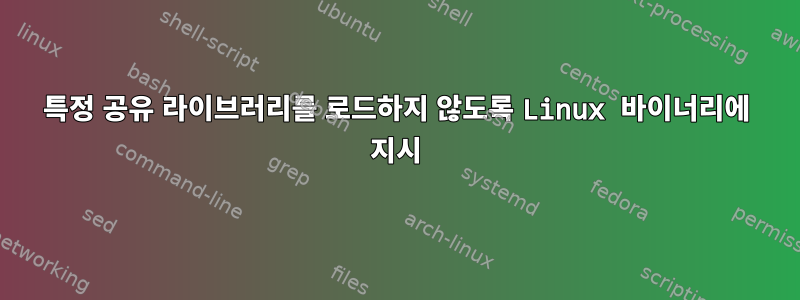 특정 공유 라이브러리를 로드하지 않도록 Linux 바이너리에 지시