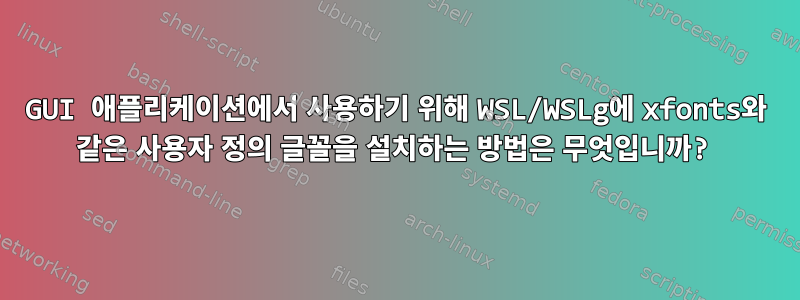 GUI 애플리케이션에서 사용하기 위해 WSL/WSLg에 xfonts와 같은 사용자 정의 글꼴을 설치하는 방법은 무엇입니까?