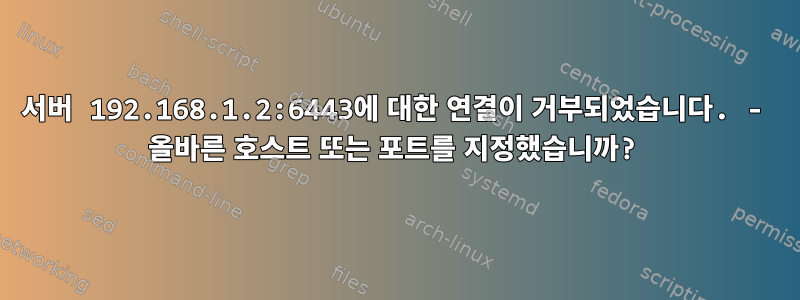 서버 192.168.1.2:6443에 대한 연결이 거부되었습니다. - 올바른 호스트 또는 포트를 지정했습니까?