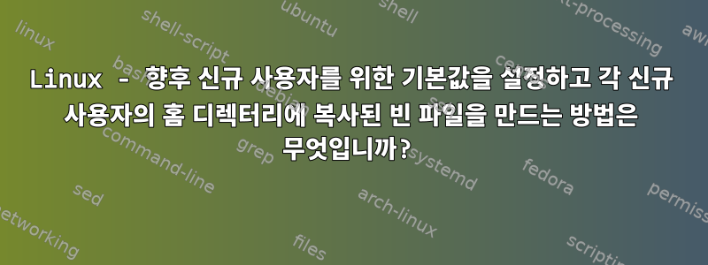 Linux - 향후 신규 사용자를 위한 기본값을 설정하고 각 신규 사용자의 홈 디렉터리에 복사된 빈 파일을 만드는 방법은 무엇입니까?