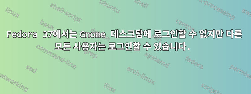 Fedora 37에서는 Gnome 데스크탑에 로그인할 수 없지만 다른 모든 사용자는 로그인할 수 있습니다.