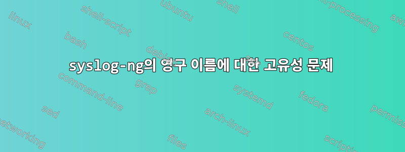 syslog-ng의 영구 이름에 대한 고유성 문제