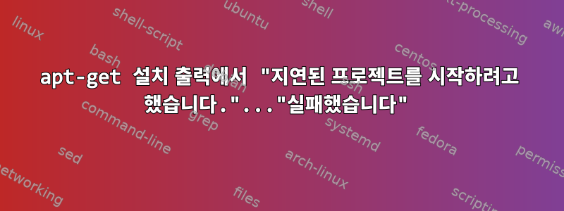 apt-get 설치 출력에서 ​​"지연된 프로젝트를 시작하려고 했습니다."..."실패했습니다"