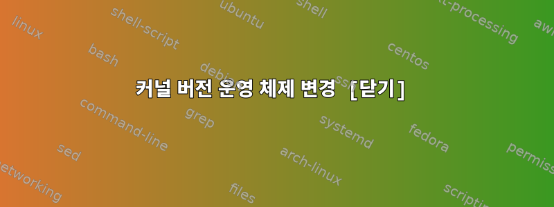 커널 버전 운영 체제 변경 [닫기]