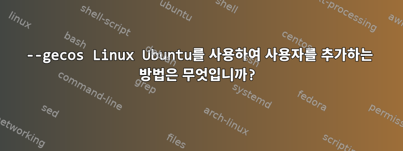 --gecos Linux Ubuntu를 사용하여 사용자를 추가하는 방법은 무엇입니까?