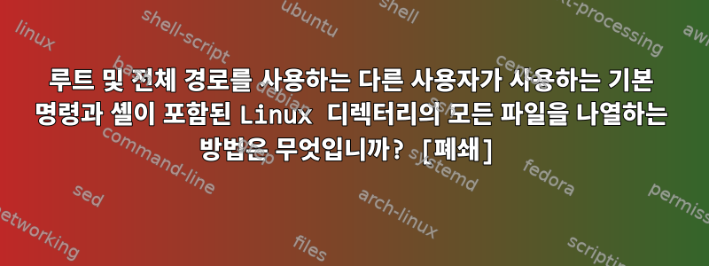 루트 및 전체 경로를 사용하는 다른 사용자가 사용하는 기본 명령과 셸이 포함된 Linux 디렉터리의 모든 파일을 나열하는 방법은 무엇입니까? [폐쇄]