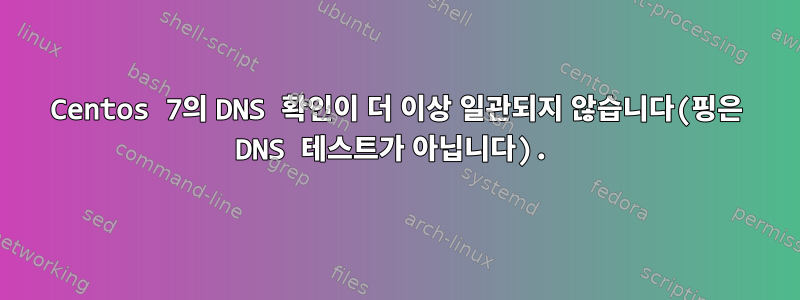 Centos 7의 DNS 확인이 더 이상 일관되지 않습니다(핑은 DNS 테스트가 아닙니다).