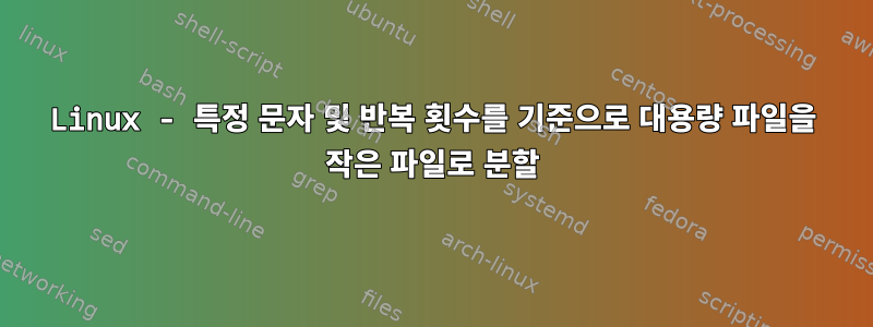 Linux - 특정 문자 및 반복 횟수를 기준으로 대용량 파일을 작은 파일로 분할