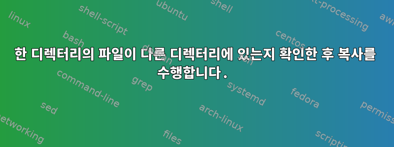 한 디렉터리의 파일이 다른 디렉터리에 있는지 확인한 후 복사를 수행합니다.