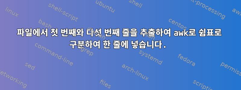 파일에서 첫 번째와 다섯 번째 줄을 추출하여 awk로 쉼표로 구분하여 한 줄에 넣습니다.