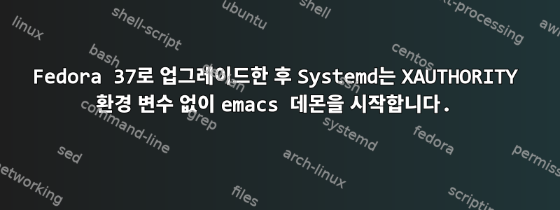 Fedora 37로 업그레이드한 후 Systemd는 XAUTHORITY 환경 변수 없이 emacs 데몬을 시작합니다.