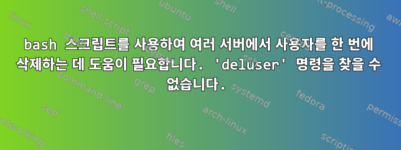 bash 스크립트를 사용하여 여러 서버에서 사용자를 한 번에 삭제하는 데 도움이 필요합니다. 'deluser' 명령을 찾을 수 없습니다.