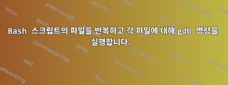 Bash 스크립트의 파일을 반복하고 각 파일에 대해 gdb 명령을 실행합니다.