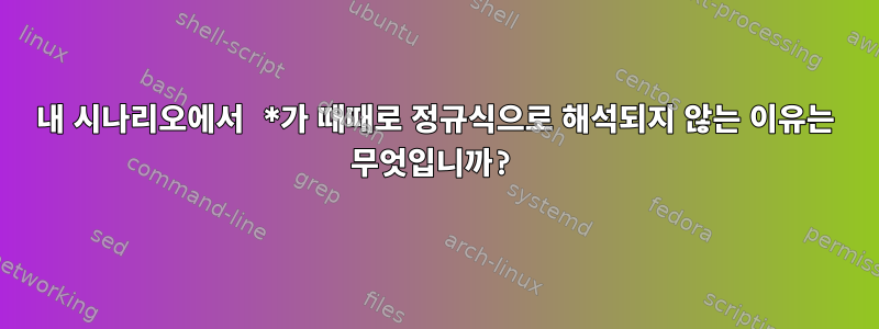 내 시나리오에서 *가 때때로 정규식으로 해석되지 않는 이유는 무엇입니까?