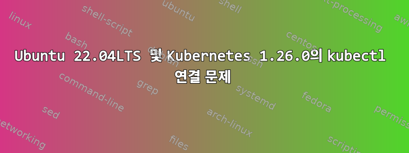 Ubuntu 22.04LTS 및 Kubernetes 1.26.0의 kubectl 연결 문제