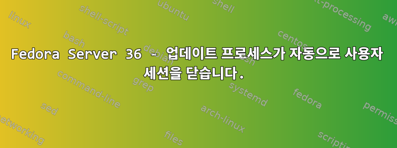 Fedora Server 36 - 업데이트 프로세스가 자동으로 사용자 세션을 닫습니다.