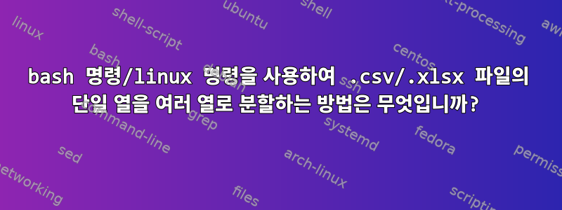 bash 명령/linux 명령을 사용하여 .csv/.xlsx 파일의 단일 열을 여러 열로 분할하는 방법은 무엇입니까?