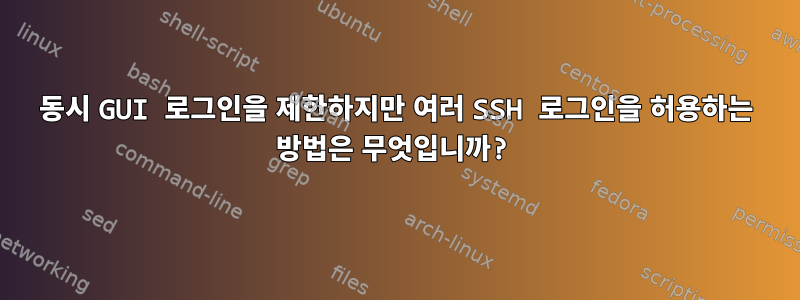 동시 GUI 로그인을 제한하지만 여러 SSH 로그인을 허용하는 방법은 무엇입니까?