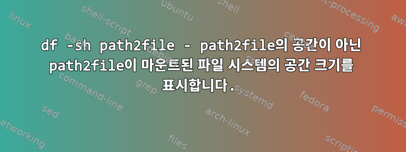 df -sh path2file - path2file의 공간이 아닌 path2file이 마운트된 파일 시스템의 공간 크기를 표시합니다.