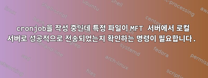 cronjob을 작성 중인데 특정 파일이 MFT 서버에서 로컬 서버로 성공적으로 전송되었는지 확인하는 명령이 필요합니다.