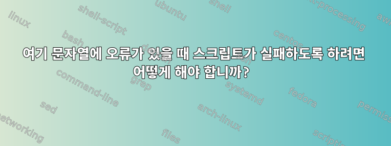 여기 문자열에 오류가 있을 때 스크립트가 실패하도록 하려면 어떻게 해야 합니까?