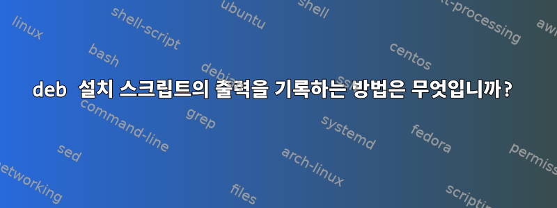 deb 설치 스크립트의 출력을 기록하는 방법은 무엇입니까?