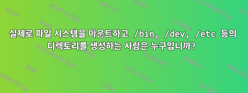 실제로 파일 시스템을 마운트하고 /bin, /dev, /etc 등의 디렉토리를 생성하는 사람은 누구입니까?