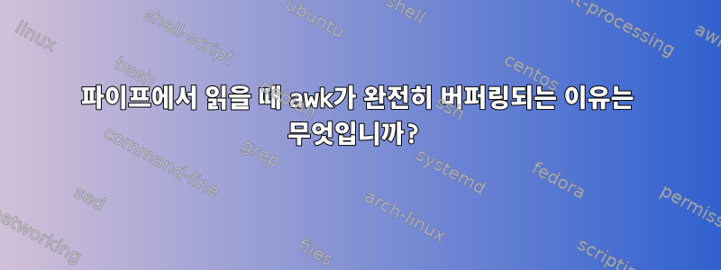 파이프에서 읽을 때 awk가 완전히 버퍼링되는 이유는 무엇입니까?