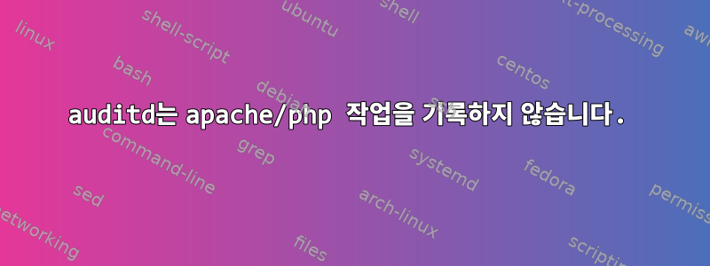 auditd는 apache/php 작업을 기록하지 않습니다.