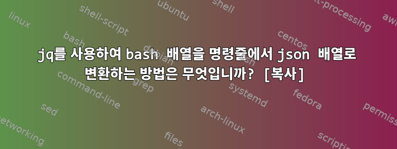 jq를 사용하여 bash 배열을 명령줄에서 json 배열로 변환하는 방법은 무엇입니까? [복사]