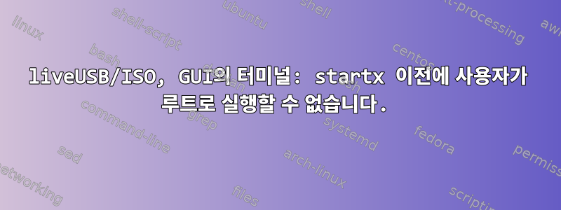 liveUSB/ISO, GUI의 터미널: startx 이전에 사용자가 루트로 실행할 수 없습니다.