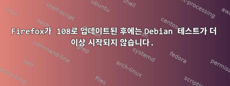 Firefox가 108로 업데이트된 후에는 Debian 테스트가 더 이상 시작되지 않습니다.