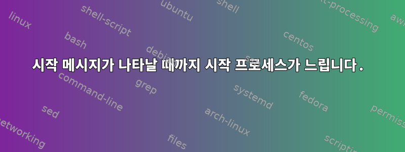 시작 메시지가 나타날 때까지 시작 프로세스가 느립니다.