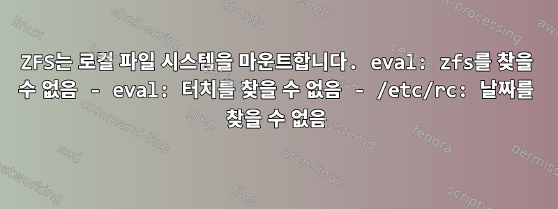 ZFS는 로컬 파일 시스템을 마운트합니다. eval: zfs를 찾을 수 없음 - eval: 터치를 찾을 수 없음 - /etc/rc: 날짜를 찾을 수 없음