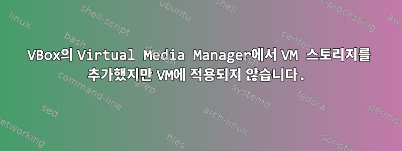 VBox의 Virtual Media Manager에서 VM 스토리지를 추가했지만 VM에 적용되지 않습니다.