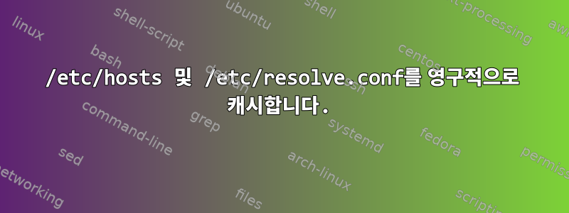 /etc/hosts 및 /etc/resolve.conf를 영구적으로 캐시합니다.